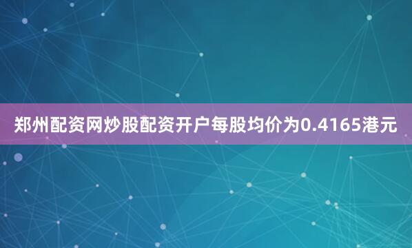 郑州配资网炒股配资开户每股均价为0.4165港元