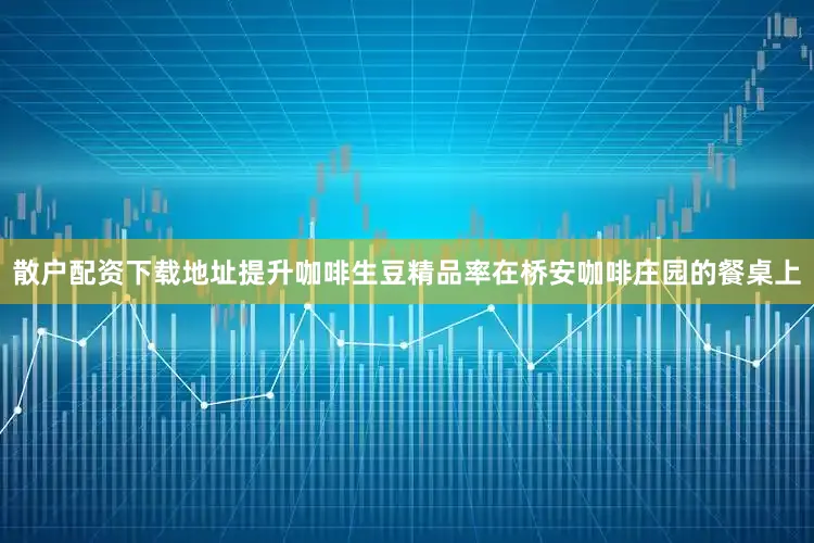 散户配资下载地址提升咖啡生豆精品率在桥安咖啡庄园的餐桌上