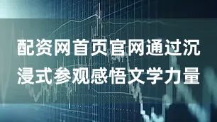 配资网首页官网通过沉浸式参观感悟文学力量