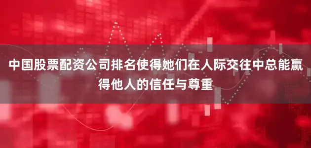 中国股票配资公司排名使得她们在人际交往中总能赢得他人的信任与尊重