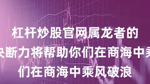 杠杆炒股官网属龙者的智慧和决断力将帮助你们在商海中乘风破浪