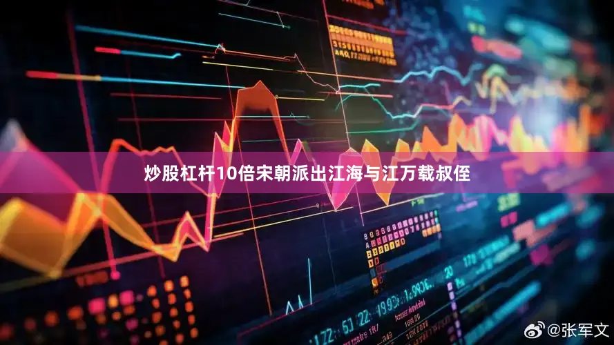 炒股杠杆10倍宋朝派出江海与江万载叔侄